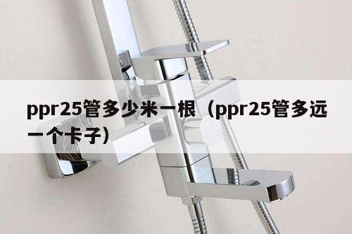 ppr25管多少米一根（ppr25管多远一个卡子）