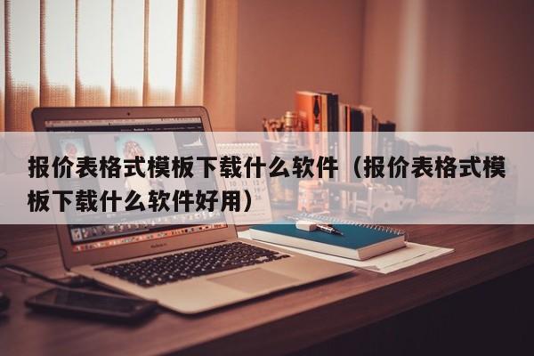 报价表格式模板下载什么软件（报价表格式模板下载什么软件好用）