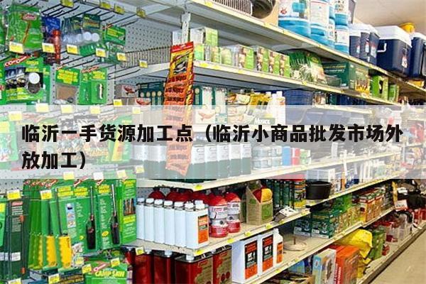 临沂一手货源加工点（临沂小商品批发市场外放加工）