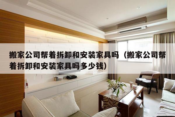 搬家公司帮着拆卸和安装家具吗（搬家公司帮着拆卸和安装家具吗多少钱）