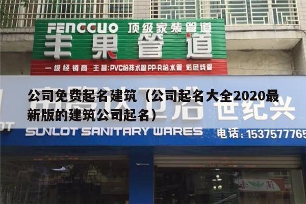 公司免费起名建筑（公司起名大全2020最新版的建筑公司起名）