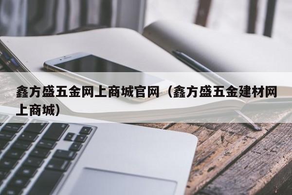 鑫方盛五金网上商城官网（鑫方盛五金建材网上商城）