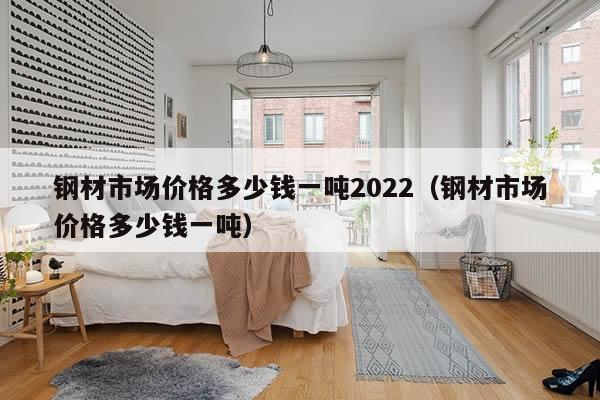 钢材市场价格多少钱一吨2022（钢材市场价格多少钱一吨）