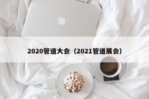 2020管道大会（2021管道展会）