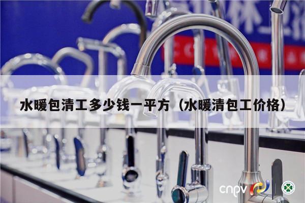 水暖包清工多少钱一平方（水暖清包工价格）