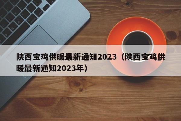 陕西宝鸡供暖最新通知2023（陕西宝鸡供暖最新通知2023年）