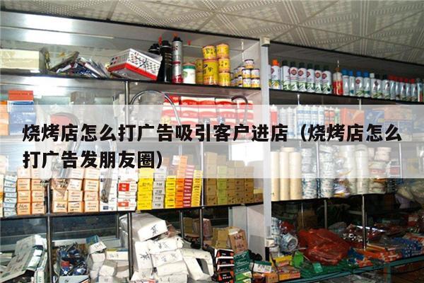 烧烤店怎么打广告吸引客户进店（烧烤店怎么打广告发朋友圈）