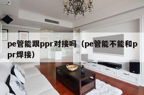 pe管能跟ppr对接吗（pe管能不能和ppr焊接）