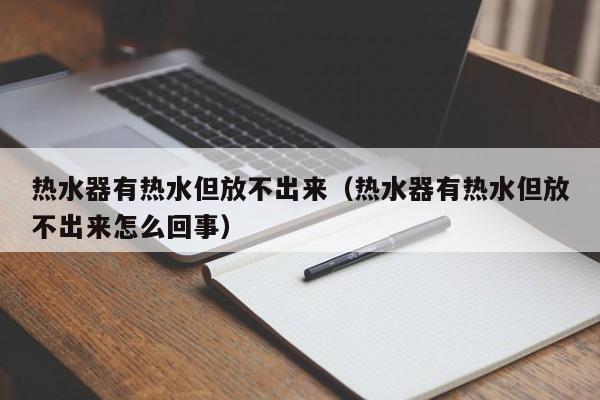 热水器有热水但放不出来（热水器有热水但放不出来怎么回事）