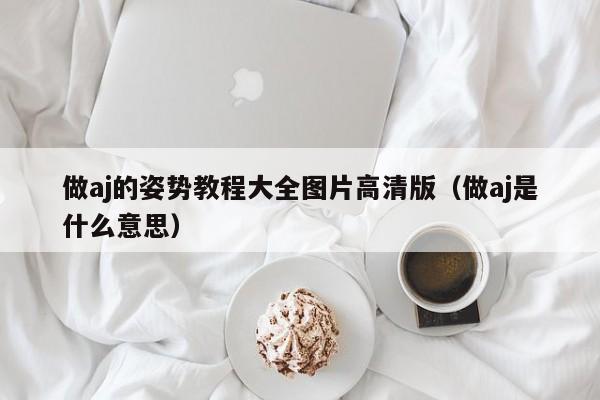 做aj的姿势教程大全图片高清版（做aj是什么意思）