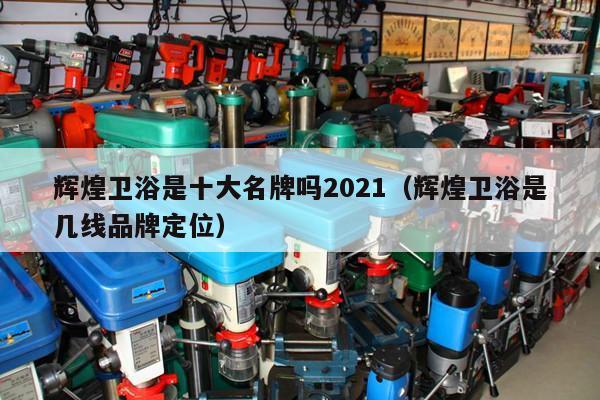 辉煌卫浴是十大名牌吗2021（辉煌卫浴是几线品牌定位）