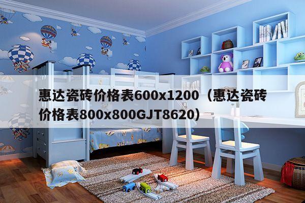 惠达瓷砖价格表600x1200（惠达瓷砖价格表800x800GJT8620）